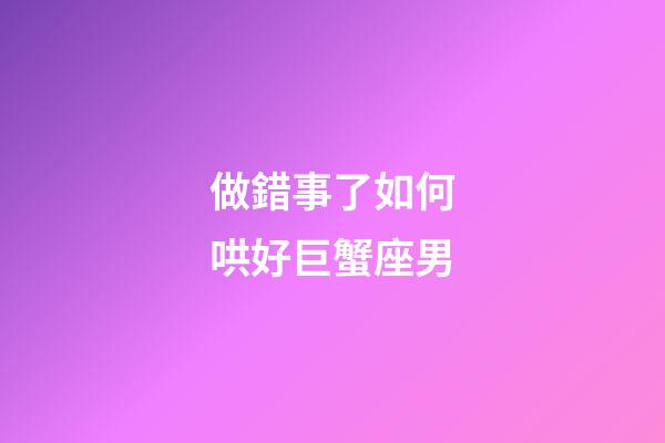 做錯事了如何哄好巨蟹座男-第1張-星座運勢-玄機派