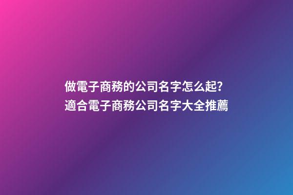做電子商務的公司名字怎么起？適合電子商務公司名字大全推薦-第1張-公司起名-玄機派