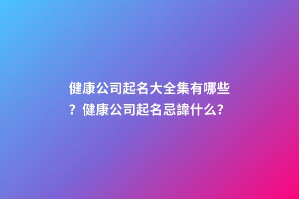 健康公司起名大全集有哪些？健康公司起名忌諱什么？-第1張-公司起名-玄機派