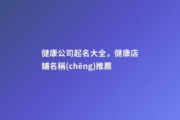 健康公司起名大全，健康店鋪名稱(chēng)推薦