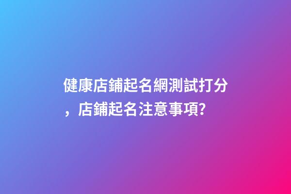 健康店鋪起名網測試打分，店鋪起名注意事項？-第1張-店鋪起名-玄機派