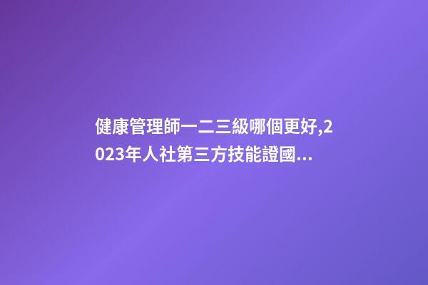 健康管理師一二三級哪個更好,2023年人社第三方技能證(健康管理師)國網可查-第1張-觀點-玄機派
