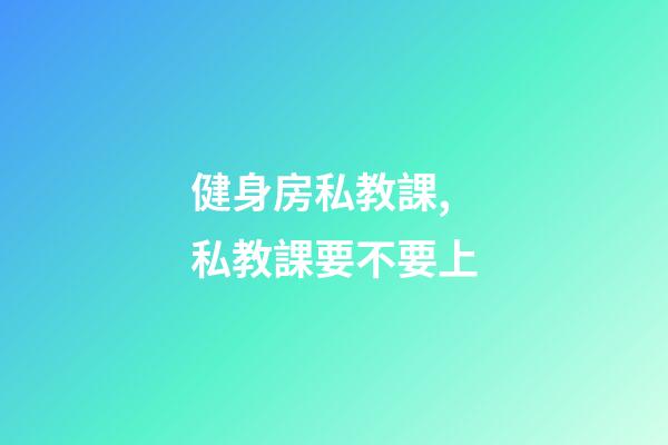 健身房私教課,私教課要不要上-第1張-觀點(diǎn)-玄機(jī)派