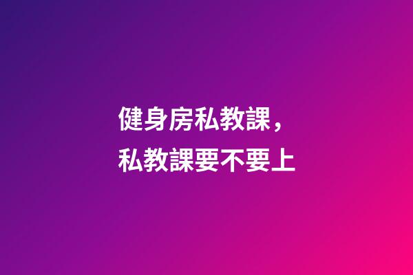 健身房私教課，私教課要不要上-第1張-觀點(diǎn)-玄機(jī)派