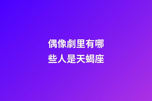 偶像劇里有哪些人是天蝎座
