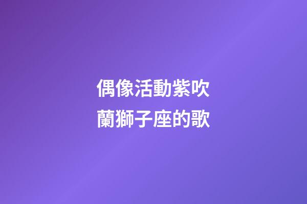 偶像活動紫吹蘭獅子座的歌-第1張-星座運勢-玄機派