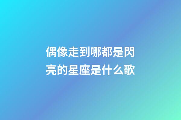 偶像走到哪都是閃亮的星座是什么歌-第1張-星座運勢-玄機派