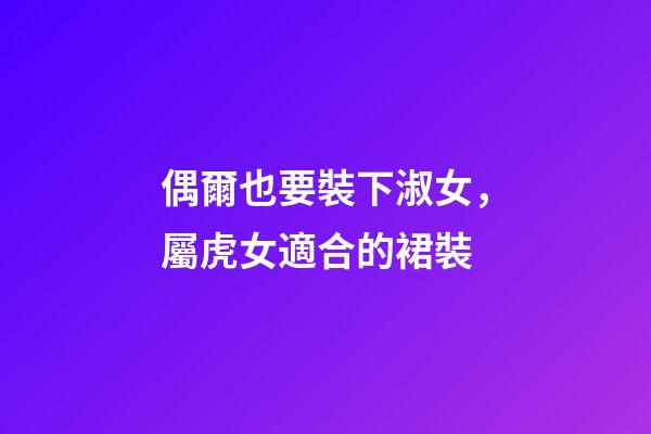 偶爾也要裝下淑女，屬虎女適合的裙裝