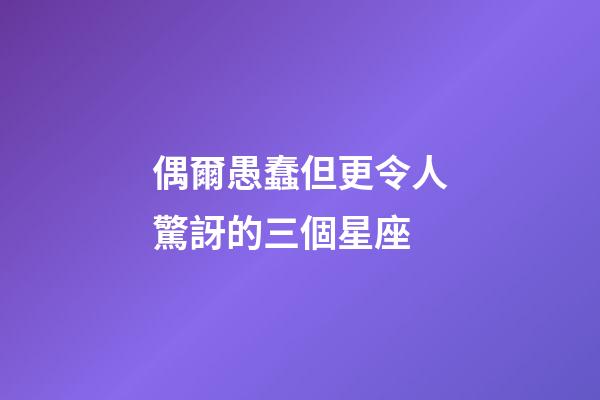 偶爾愚蠢但更令人驚訝的三個星座-第1張-星座運勢-玄機派
