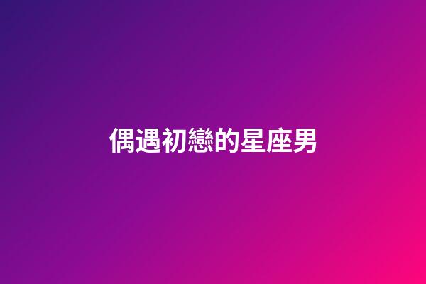 偶遇初戀的星座男-第1張-星座運勢-玄機派