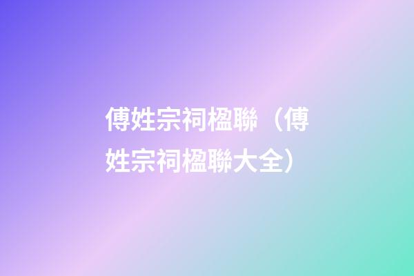 傅姓宗祠楹聯（傅姓宗祠楹聯大全）