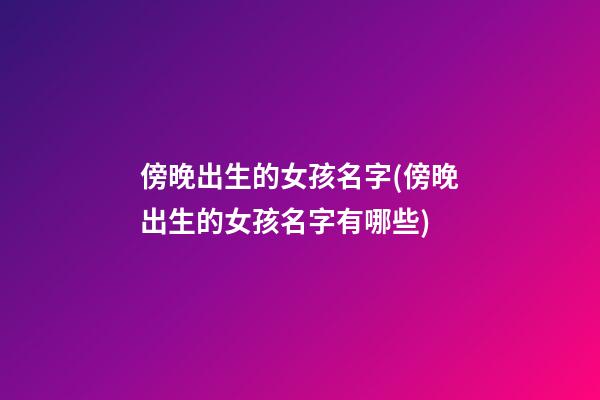 傍晚出生的女孩名字(傍晚出生的女孩名字有哪些)