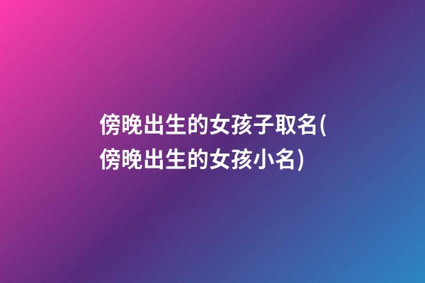 傍晚出生的女孩子取名(傍晚出生的女孩小名)