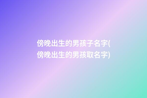 傍晚出生的男孩子名字(傍晚出生的男孩取名字)