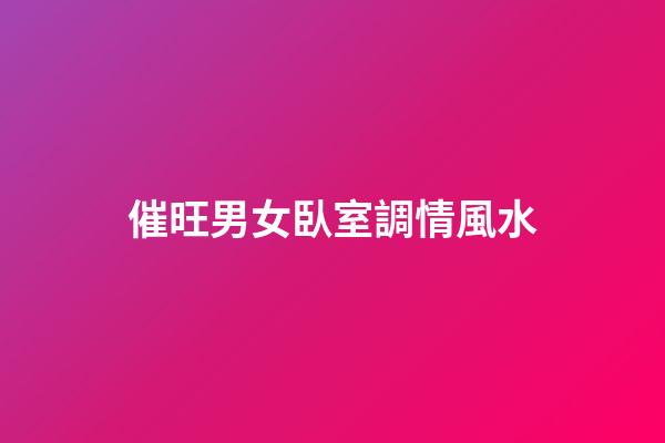 催旺男女臥室調情風水