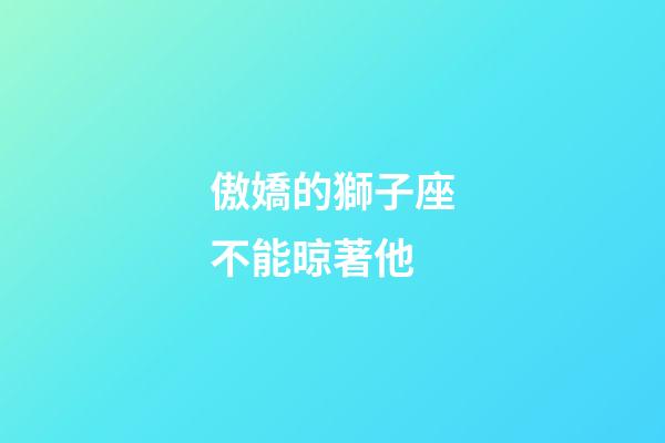 傲嬌的獅子座不能晾著他-第1張-星座運勢-玄機派