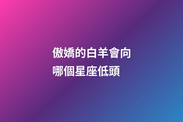 傲嬌的白羊會向哪個星座低頭-第1張-星座運勢-玄機派