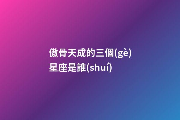 傲骨天成的三個(gè)星座是誰(shuí)-第1張-星座運(yùn)勢(shì)-玄機(jī)派