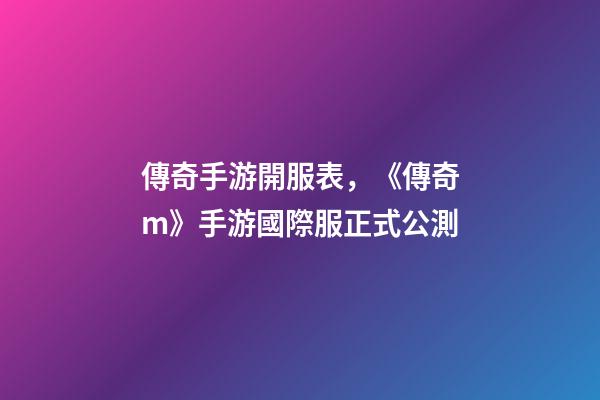 傳奇手游開服表，《傳奇m》手游國際服正式公測-第1張-觀點-玄機派