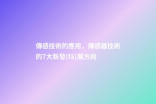 傳感技術的應用，傳感器技術的7大新發(fā)展方向-第1張-觀點-玄機派