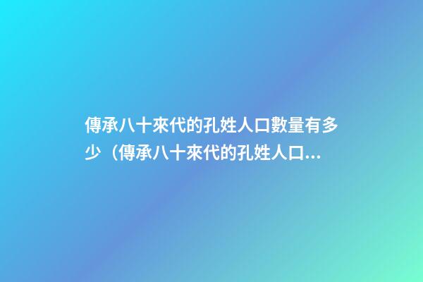 傳承八十來代的孔姓人口數量有多少（傳承八十來代的孔姓人口數量有多少人）
