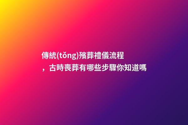 傳統(tǒng)殯葬禮儀流程，古時喪葬有哪些步驟你知道嗎-第1張-觀點-玄機派