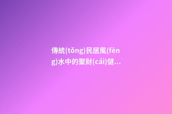 傳統(tǒng)民居風(fēng)水中的聚財(cái)健康之道