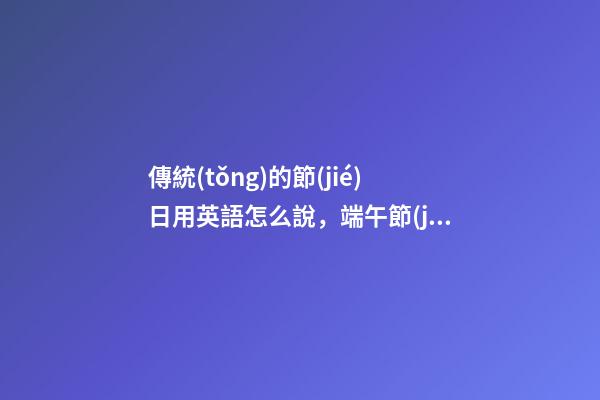 傳統(tǒng)的節(jié)日用英語怎么說，端午節(jié)我們來說說holiday和festival的區(qū)別-第1張-觀點(diǎn)-玄機(jī)派