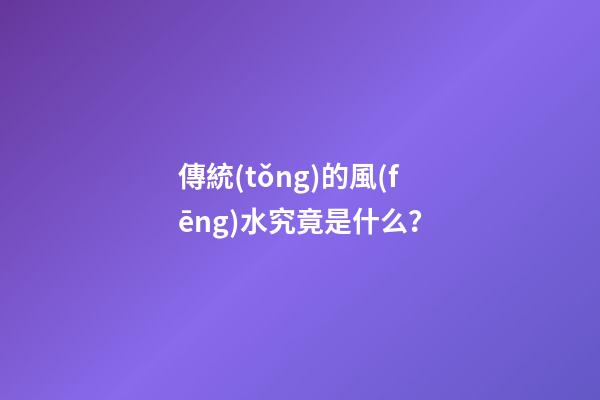 傳統(tǒng)的風(fēng)水究竟是什么？