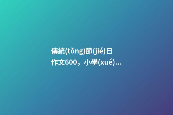 傳統(tǒng)節(jié)日作文600，小學(xué)生傳統(tǒng)節(jié)日作文(5篇)-第1張-觀點-玄機派