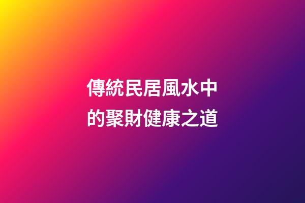 傳統民居風水中的聚財健康之道
