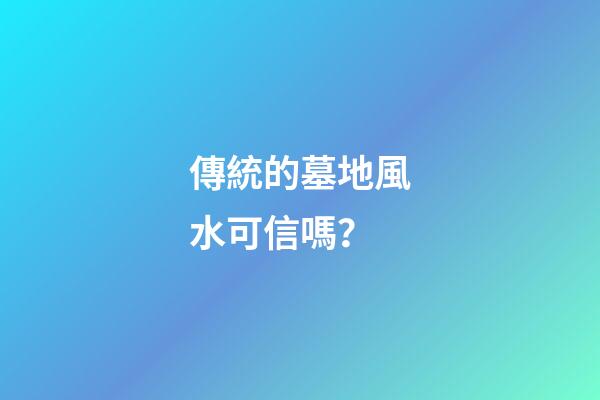 傳統的墓地風水可信嗎？