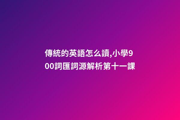 傳統的英語怎么讀,小學900詞匯詞源解析(輕松擴詞一萬順便學拉丁語)第十一課-第1張-觀點-玄機派