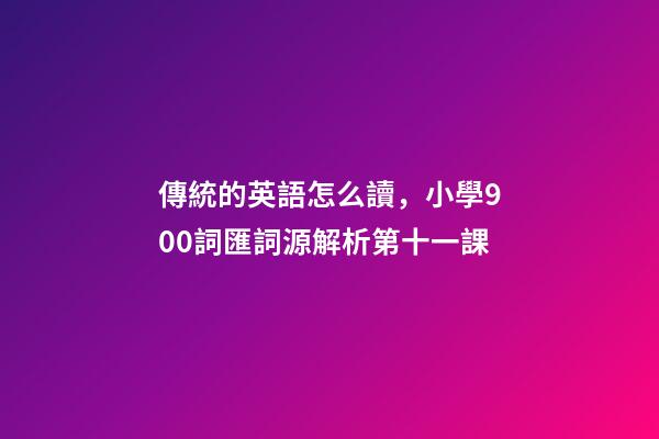 傳統的英語怎么讀，小學900詞匯詞源解析(輕松擴詞一萬順便學拉丁語)第十一課-第1張-觀點-玄機派
