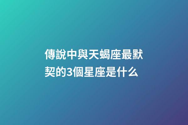 傳說中與天蝎座最默契的3個星座是什么-第1張-星座運勢-玄機派