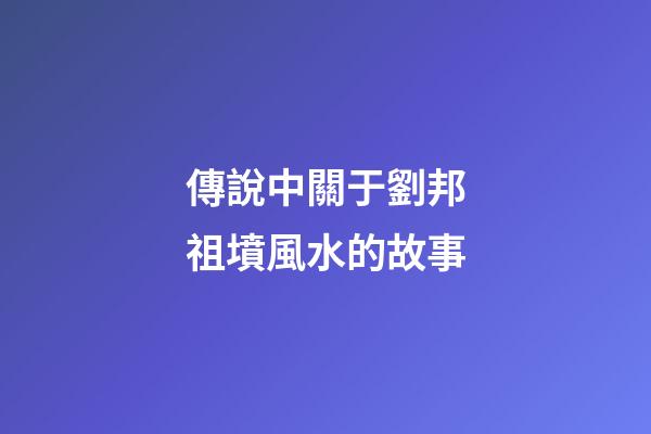 傳說中關于劉邦祖墳風水的故事