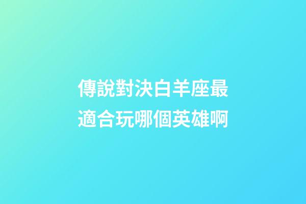 傳說對決白羊座最適合玩哪個英雄啊-第1張-星座運(yùn)勢-玄機(jī)派
