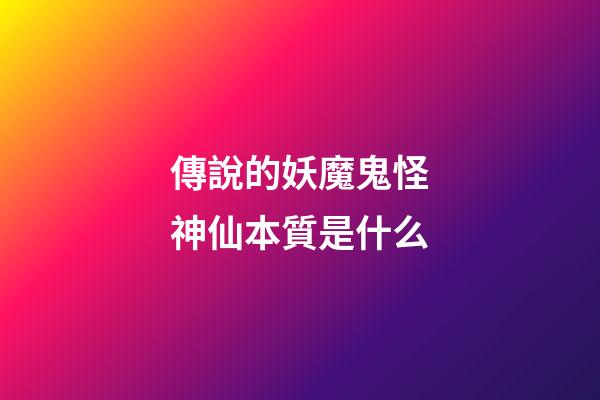 傳說的妖魔鬼怪神仙本質是什么