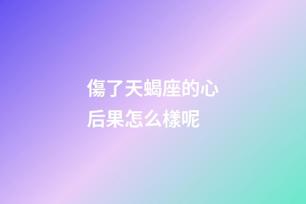 傷了天蝎座的心后果怎么樣呢