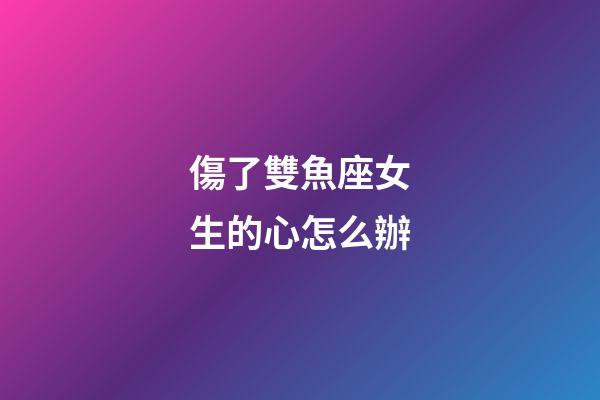 傷了雙魚座女生的心怎么辦-第1張-星座運勢-玄機派