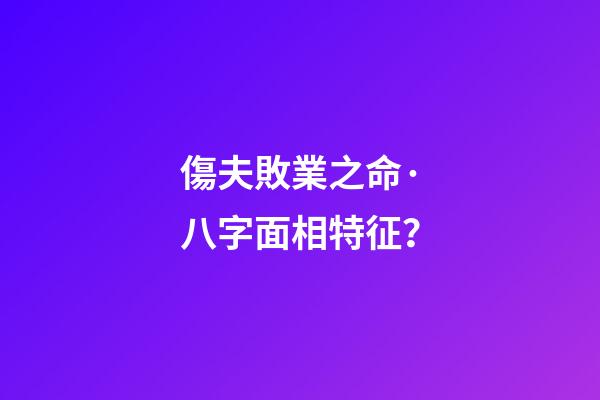 傷夫敗業之命·八字面相特征？