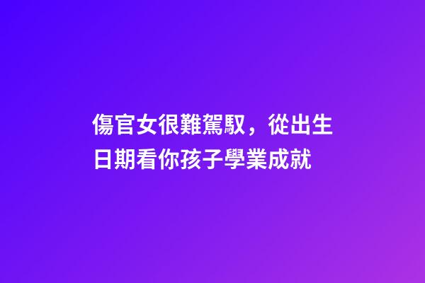 傷官女很難駕馭，從出生日期看你孩子學業成就-第1張-觀點-玄機派