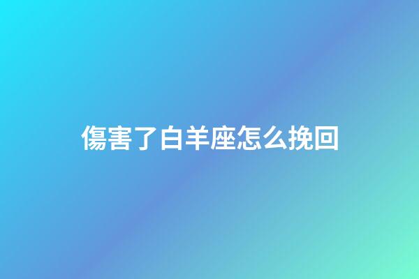 傷害了白羊座怎么挽回-第1張-星座運(yùn)勢(shì)-玄機(jī)派