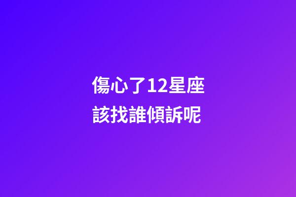 傷心了12星座該找誰傾訴呢-第1張-星座運勢-玄機派