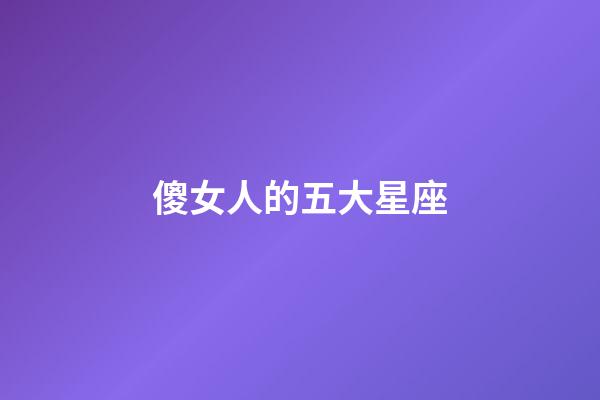 傻女人的五大星座-第1張-星座運勢-玄機派