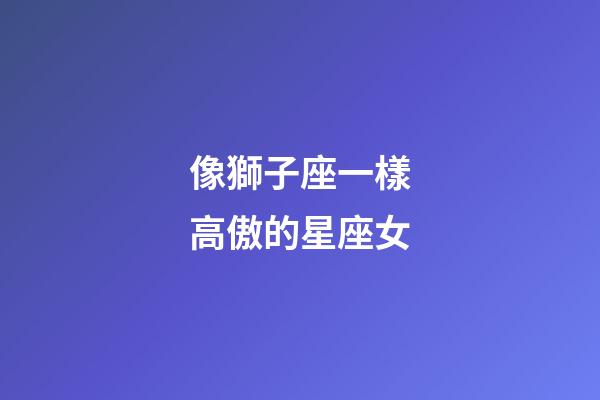 像獅子座一樣高傲的星座女-第1張-星座運(yùn)勢(shì)-玄機(jī)派