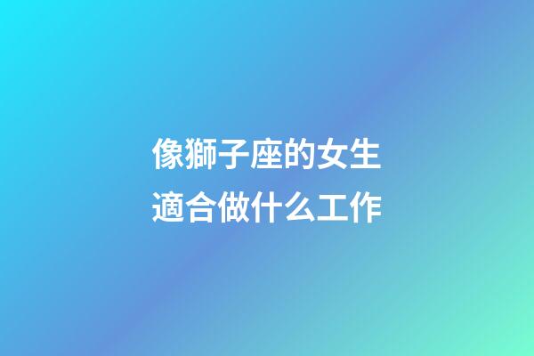 像獅子座的女生適合做什么工作-第1張-星座運勢-玄機派