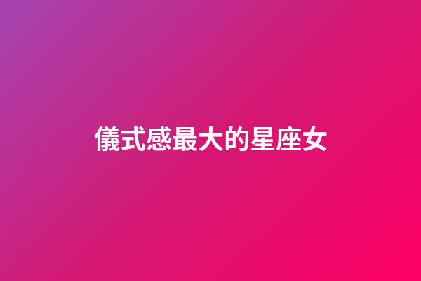 儀式感最大的星座女-第1張-星座運勢-玄機派
