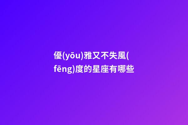 優(yōu)雅又不失風(fēng)度的星座有哪些-第1張-星座運(yùn)勢(shì)-玄機(jī)派