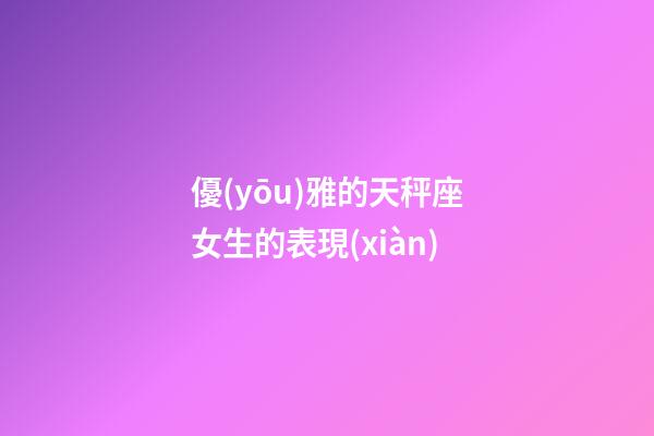 優(yōu)雅的天秤座女生的表現(xiàn)-第1張-星座運(yùn)勢(shì)-玄機(jī)派